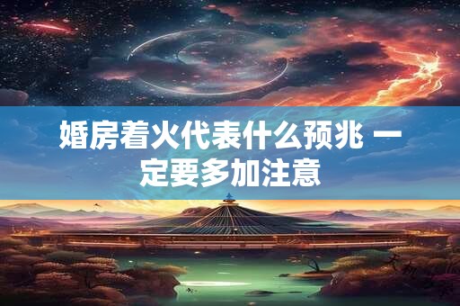 婚房着火代表什么预兆 一定要多加注意