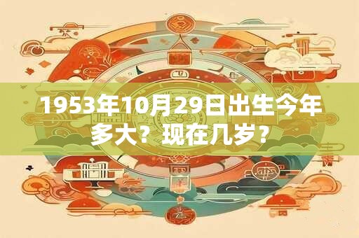 1953年10月29日出生今年多大？现在几岁？