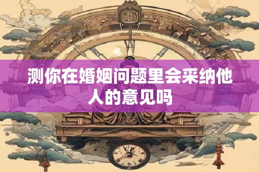 详细阅读:测你在婚姻问题里会采纳他人的意见吗 测你在婚姻问题里会采纳他人的意见吗