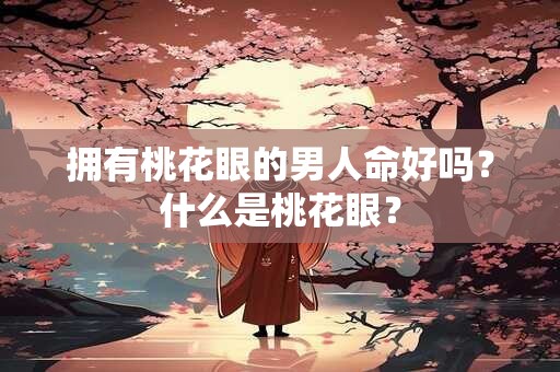 拥有桃花眼的男人命好吗？什么是桃花眼？