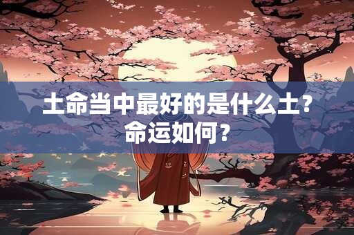 土命当中最好的是什么土？命运如何？
