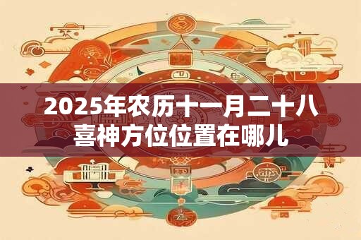 详细阅读:2025年农历十一月二十八喜神方位位置在哪儿 2025年农历十一月二十八喜神方位位置在哪儿