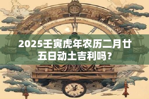 2025壬寅虎年农历二月廿五日动土吉利吗？