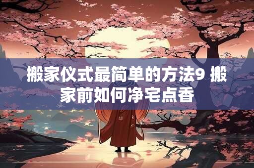 搬家仪式最简单的方法9 搬家前如何净宅点香