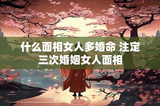 什么面相女人多婚命 注定三次婚姻女人面相