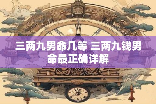 三两九男命几等 三两九钱男命最正确详解