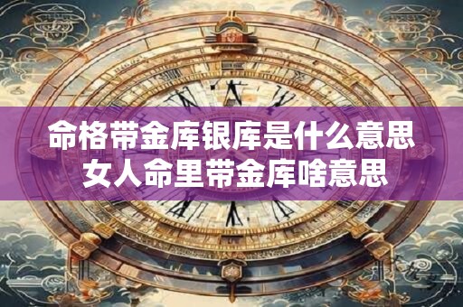 命格带金库银库是什么意思 女人命里带金库啥意思