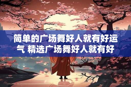 简单的广场舞好人就有好运气 精选广场舞好人就有好运气