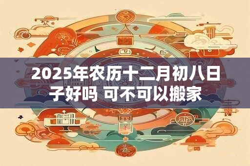 2025年农历十二月初八日子好吗 可不可以搬家