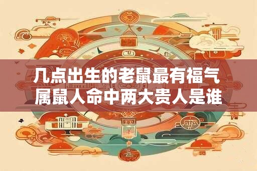 几点出生的老鼠最有福气 属鼠人命中两大贵人是谁