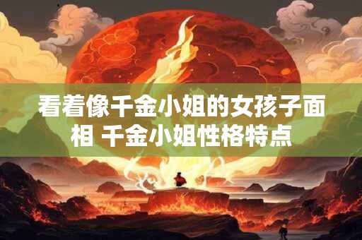 看着像千金小姐的女孩子面相 千金小姐性格特点