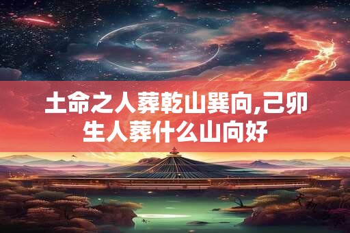 详细阅读:土命之人葬乾山巽向,己卯生人葬什么山向好 土命之人葬乾山巽向,己卯生人葬什么山向好