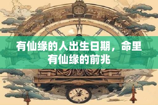 有仙缘的人出生日期，命里有仙缘的前兆