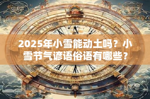 2025年小雪能动土吗？小雪节气谚语俗语有哪些？