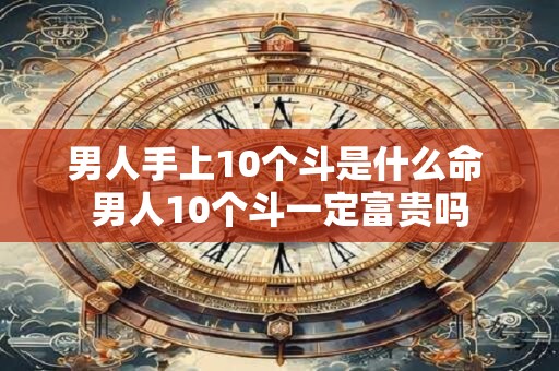 男人手上10个斗是什么命 男人10个斗一定富贵吗