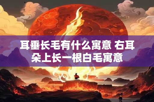 耳垂长毛有什么寓意 右耳朵上长一根白毛寓意