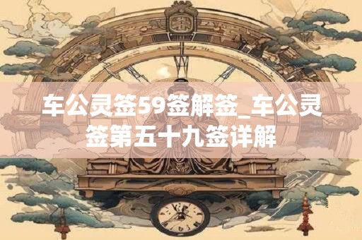 车公灵签59签解签_车公灵签第五十九签详解