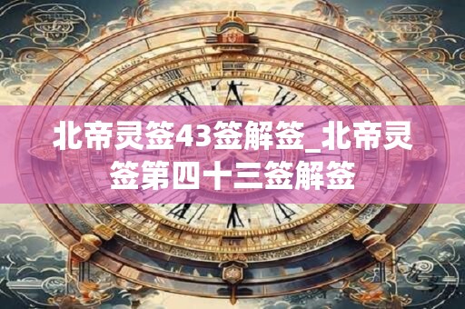 北帝灵签43签解签_北帝灵签第四十三签解签