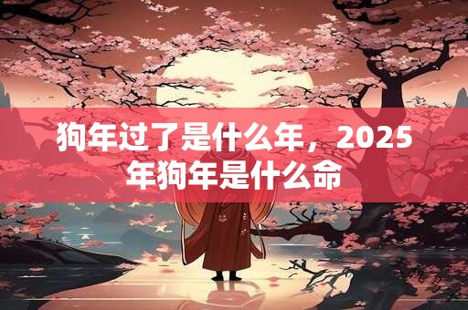 狗年过了是什么年，2025年狗年是什么命