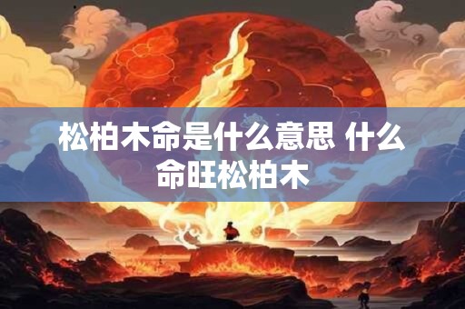 松柏木命是什么意思 什么命旺松柏木