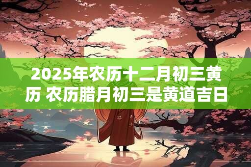 2025年农历十二月初三黄历 农历腊月初三是黄道吉日吗
