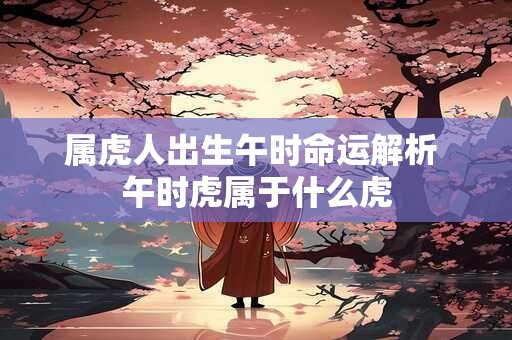 属虎人出生午时命运解析 午时虎属于什么虎