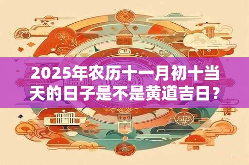 2025年农历十一月初十当天的日子是不是黄道吉日？