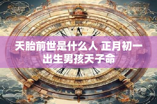 天胎前世是什么人 正月初一出生男孩天子命