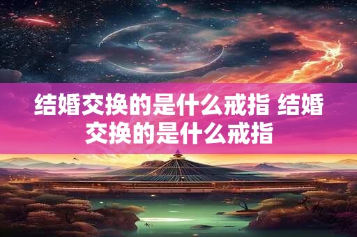 结婚交换的是什么戒指 结婚交换的是什么戒指