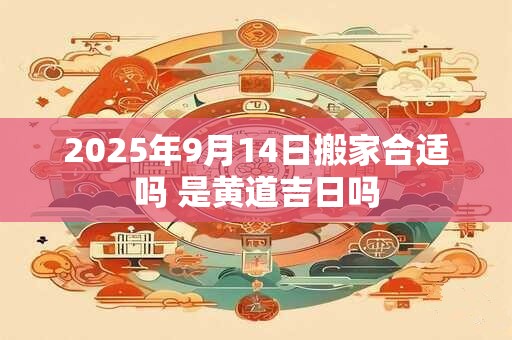 2025年9月14日搬家合适吗 是黄道吉日吗