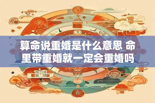 算命说重婚是什么意思 命里带重婚就一定会重婚吗