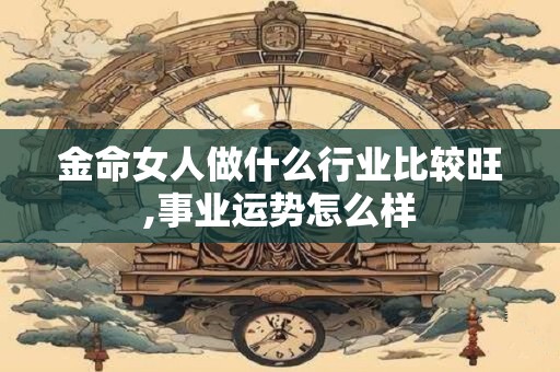 金命女人做什么行业比较旺,事业运势怎么样