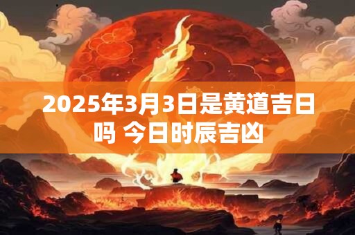 2025年3月3日是黄道吉日吗 今日时辰吉凶
