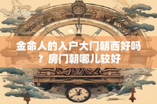 金命人的入户大门朝西好吗？房门朝哪儿较好