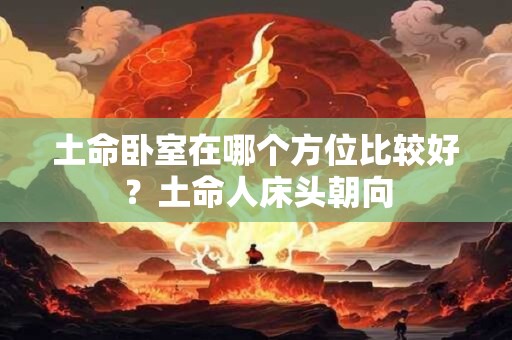 土命卧室在哪个方位比较好？土命人床头朝向