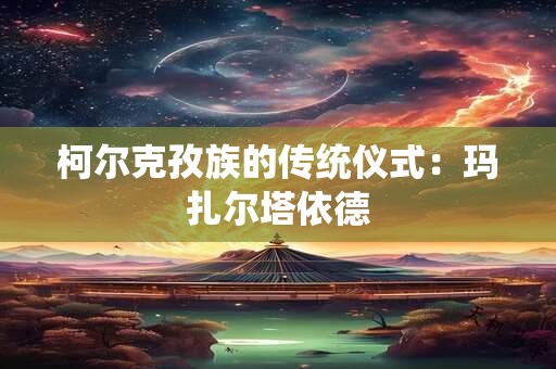 柯尔克孜族的传统仪式：玛扎尔塔依德