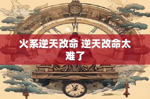 火系逆天改命 逆天改命太难了