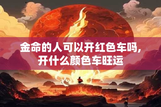 金命的人可以开红色车吗,开什么颜色车旺运