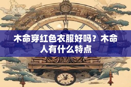 木命穿红色衣服好吗？木命人有什么特点