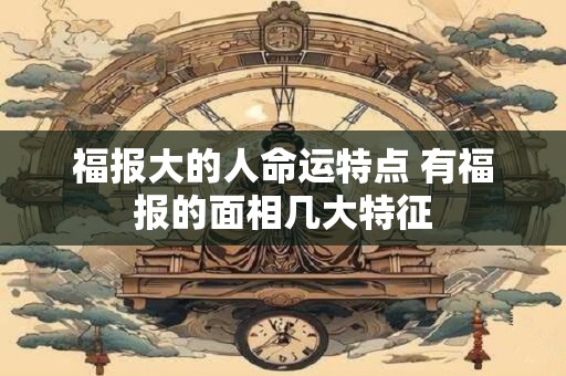 福报大的人命运特点 有福报的面相几大特征