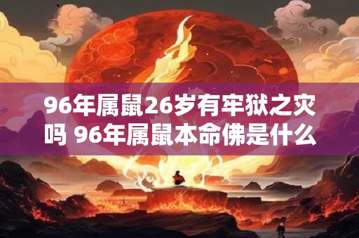 96年属鼠26岁有牢狱之灾吗 96年属鼠本命佛是什么