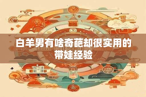 白羊男有啥奇葩却很实用的带娃经验