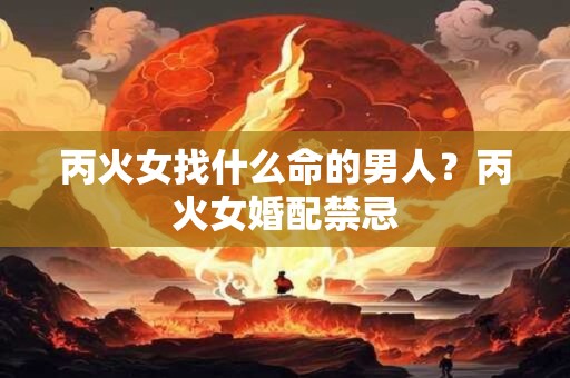 丙火女找什么命的男人？丙火女婚配禁忌