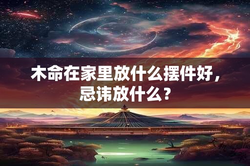木命在家里放什么摆件好，忌讳放什么？