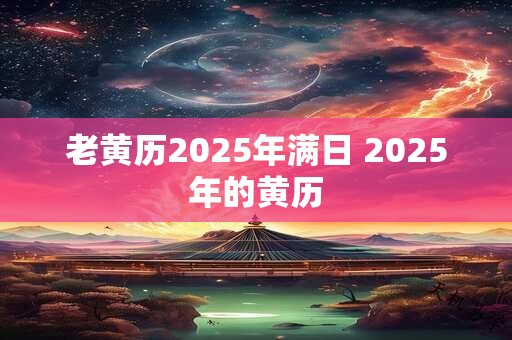 详细阅读:老黄历2025年满日 2025年的黄历 老黄历2025年满日 2025年的黄历
