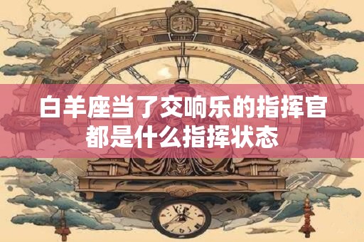 白羊座当了交响乐的指挥官都是什么指挥状态