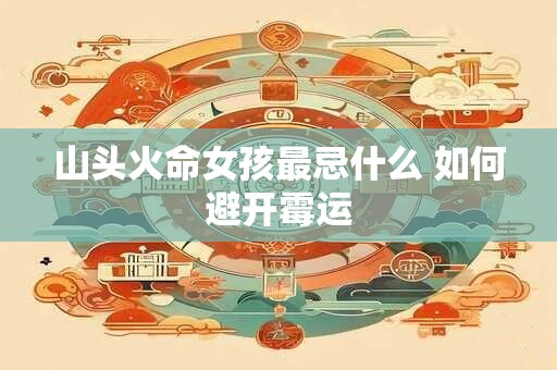 山头火命女孩最忌什么 如何避开霉运