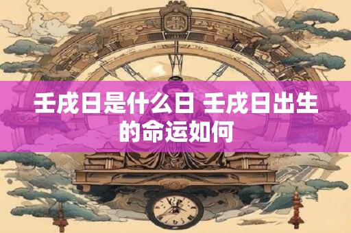 壬戌日是什么日 壬戌日出生的命运如何