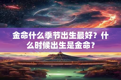 金命什么季节出生最好？什么时候出生是金命？
