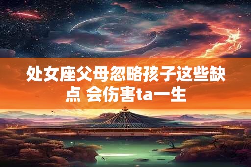 处女座父母忽略孩子这些缺点 会伤害ta一生